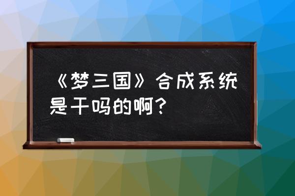 梦三国回归礼包有什么东西 《梦三国》合成系统是干吗的啊？