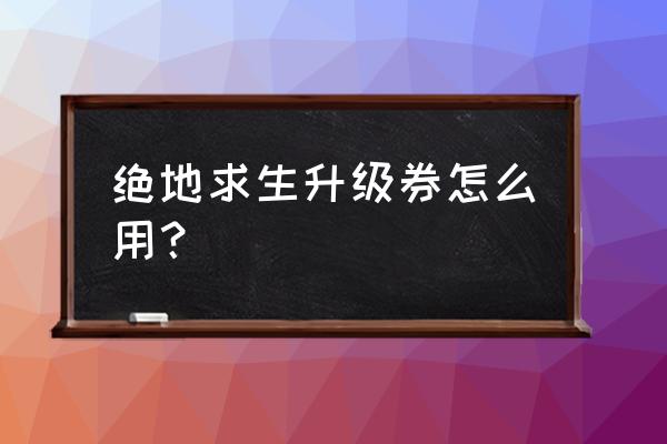 手机版绝地求生哪里查看道具 绝地求生升级券怎么用？