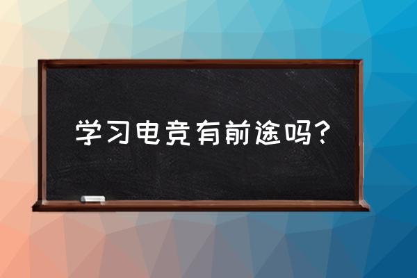 如果电竞没学好有出路吗 学习电竞有前途吗？