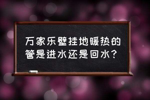 使壁挂炉烧地暖哪个管应该是热的 万家乐壁挂地暖热的管是进水还是回水？