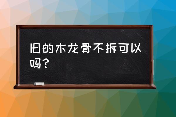 二手房地板翻新龙骨要不要拆 旧的木龙骨不拆可以吗？