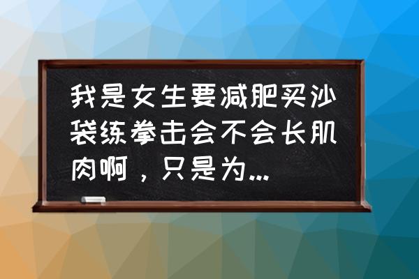 拳击沙包能减肥吗 我是女生要减肥买沙袋练拳击会不会长肌肉啊，只是为了减肥？