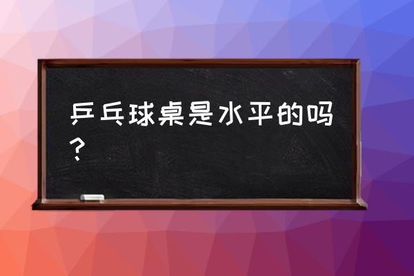 二合一台球乒乓球桌如何 乒乓球桌是水平的吗？