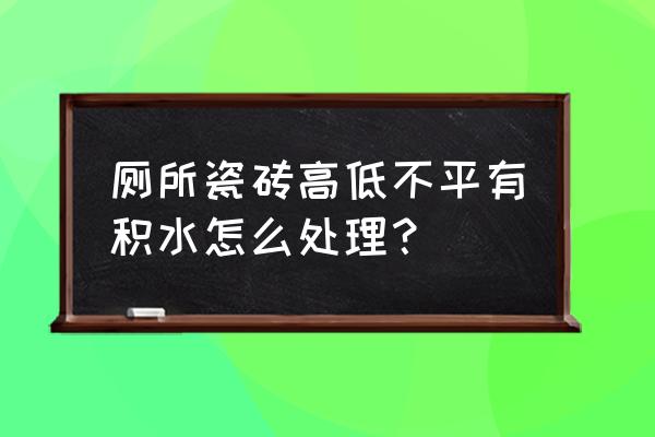 请问厕所地砖低了装水怎么办 厕所瓷砖高低不平有积水怎么处理？