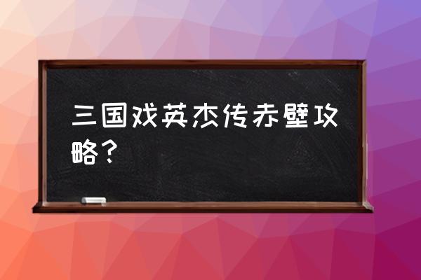 三国戏英杰传哪个版本好玩 三国戏英杰传赤壁攻略？