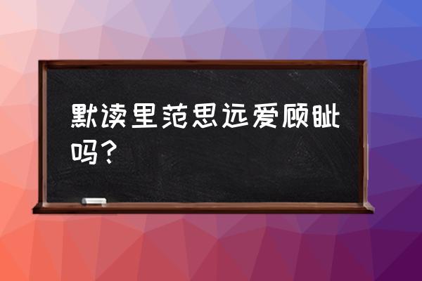 范思远是不是象棋大师 默读里范思远爱顾钊吗？