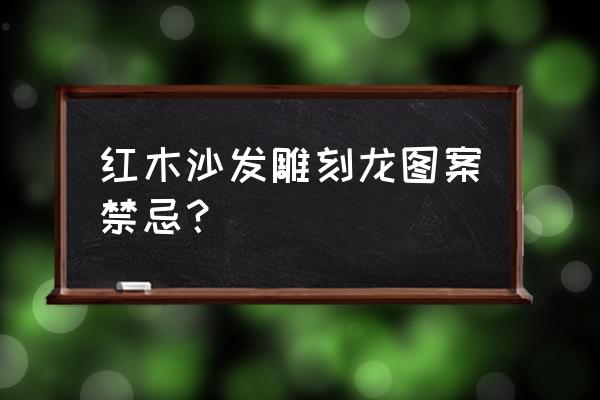 红木家具能刻龙凤吗 红木沙发雕刻龙图案禁忌？