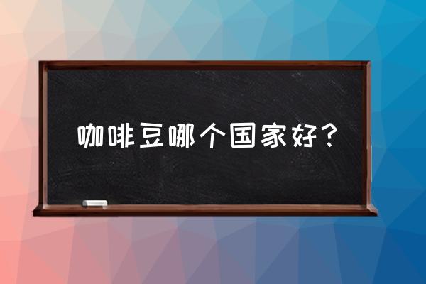 巴西咖啡豆哪里最好 咖啡豆哪个国家好？