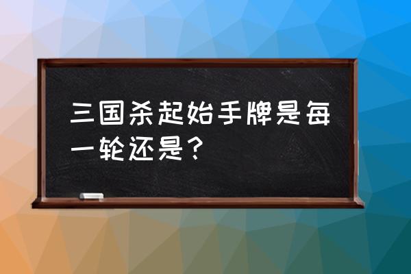 三国杀一轮牌有什么 三国杀起始手牌是每一轮还是？