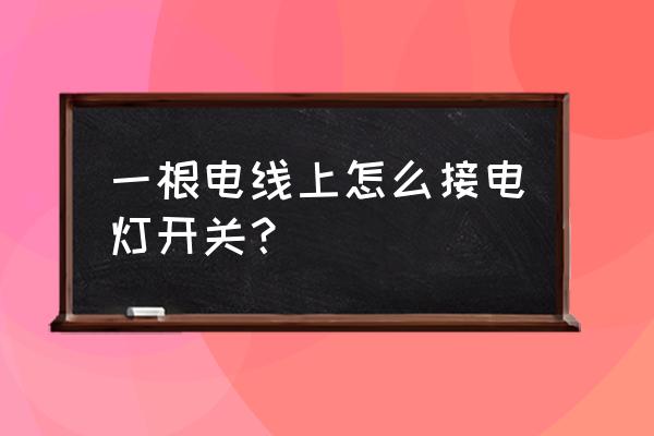 电线中间怎么接一开关 一根电线上怎么接电灯开关？