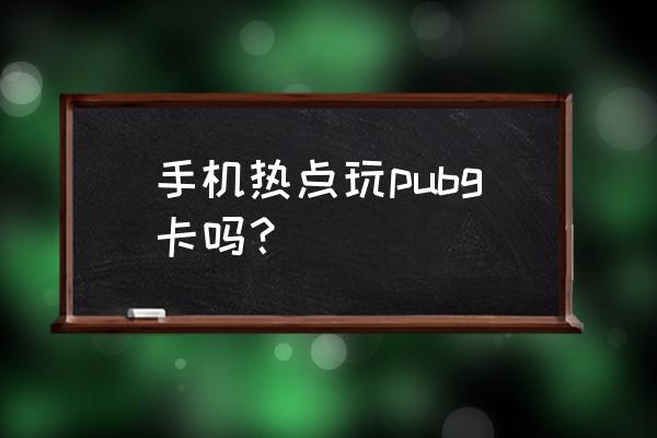 请问用手机热点够绝地求生爬吗 手机热点玩pubg卡吗？