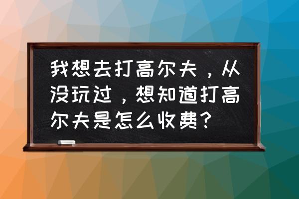 普吉岛打高尔夫球多少钱 我想去打高尔夫，从没玩过，想知道打高尔夫是怎么收费？