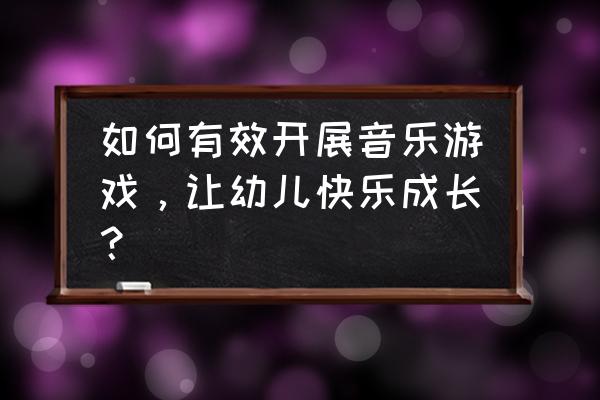 如何指导幼儿教师组织音乐游戏 如何有效开展音乐游戏，让幼儿快乐成长？