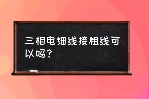 细电线能用粗电线延长吗 三相电细线接粗线可以吗？