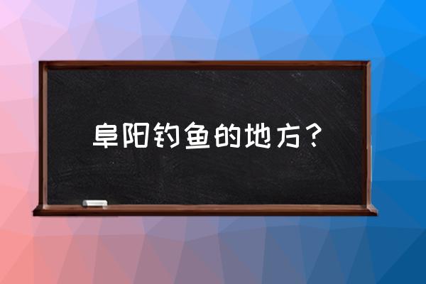 阜阳市王店镇附近哪有垂钓园 阜阳钓鱼的地方？