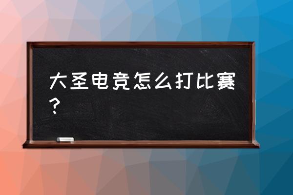 大圣电竞怎么打王者 大圣电竞怎么打比赛？