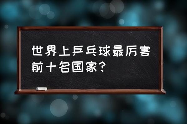 台北乒乓球厉害吗 世界上乒乓球最厉害前十名国家？