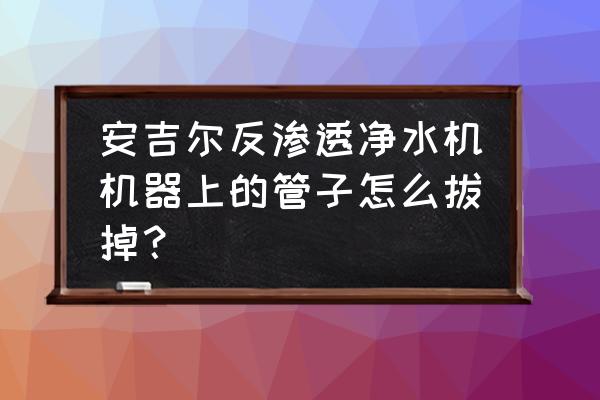 安吉尔净水器进水管线怎么拆卸 安吉尔反渗透净水机机器上的管子怎么拔掉？