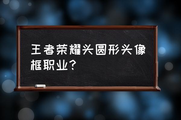 王者荣耀电竞选手有什么标志 王者荣耀头圆形头像框职业？