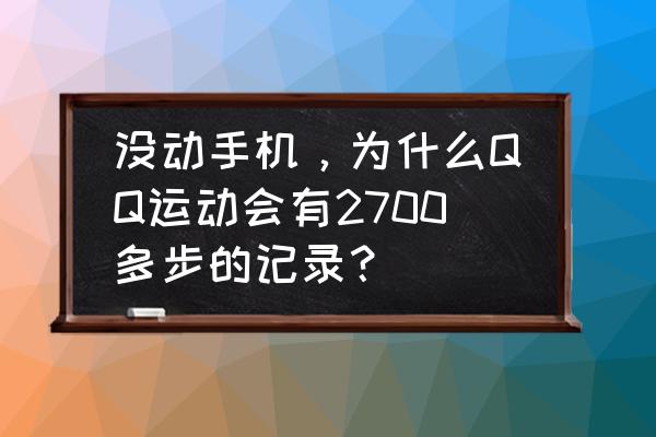 qq运动不登是不是不刷新 没动手机，为什么QQ运动会有2700多步的记录？