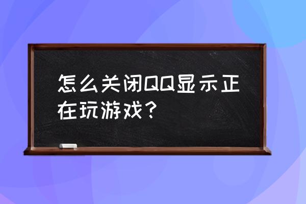 qq显示游戏中是什么意思 怎么关闭QQ显示正在玩游戏？