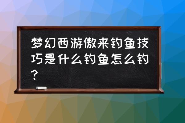 梦幻西游手游钓鱼技巧攻略 梦幻西游傲来钓鱼技巧是什么钓鱼怎么钓？