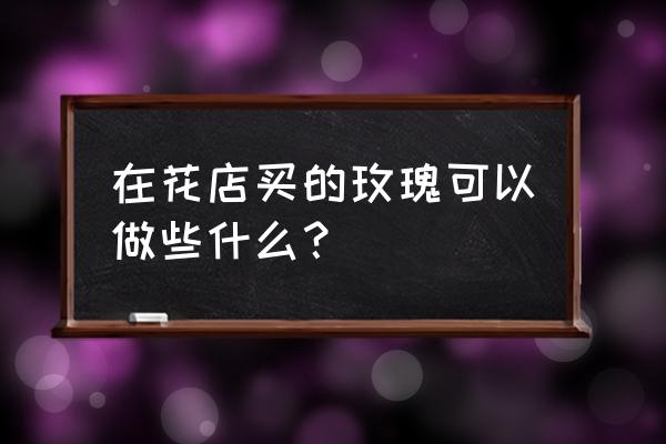 怎么送空间装扮 在花店买的玫瑰可以做些什么？