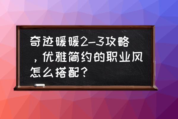 奇迹暖暖第二章6-3攻略 奇迹暖暖2-3攻略，优雅简约的职业风怎么搭配？