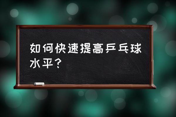 如何速成乒乓球高手 如何快速提高乒乓球水平？