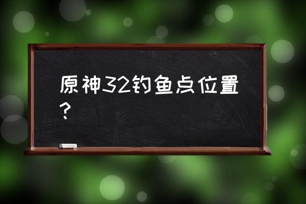 原神清泉镇最南边的房子在哪 原神32钓鱼点位置？