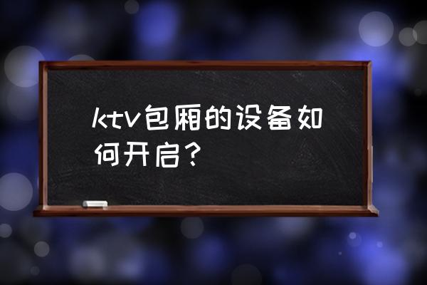 家庭配电箱怎么打开 ktv包厢的设备如何开启？