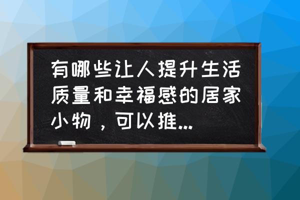 有哪些提升幸福感的小家电推荐 有哪些让人提升生活质量和幸福感的居家小物，可以推荐一下吗？