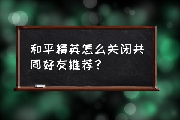 和平精英如何关闭小队集结动画 和平精英怎么关闭共同好友推荐？