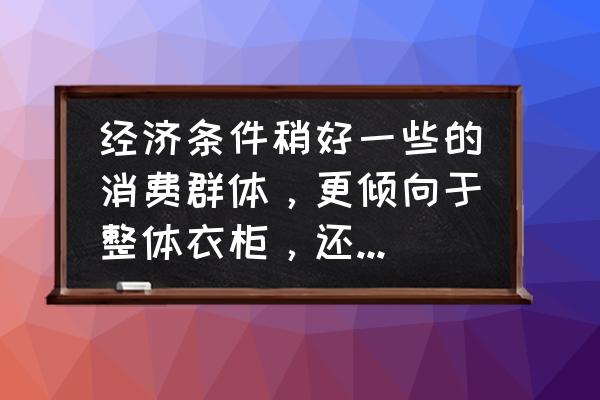 装修定制衣柜好还是现场制作好 经济条件稍好一些的消费群体，更倾向于整体衣柜，还是木工现场制作的柜子？