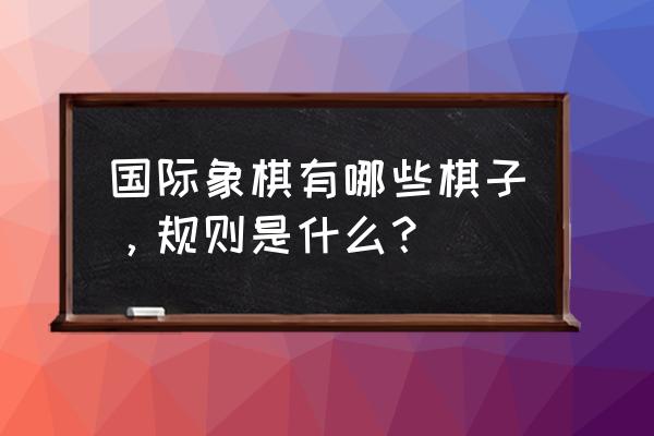 象棋正规六种布局的攻防要领 国际象棋有哪些棋子，规则是什么？