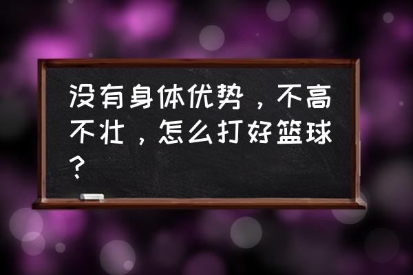 怎么从零基础打好篮球 没有身体优势，不高不壮，怎么打好篮球？