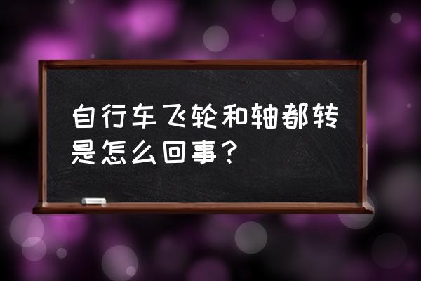 自行车后轴上飞轮机构的工作原理 自行车飞轮和轴都转是怎么回事？