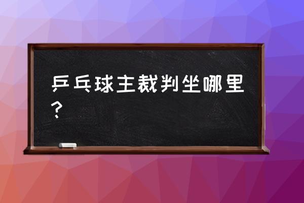 足球比赛时主裁判一般站什么位置 乒乓球主裁判坐哪里？