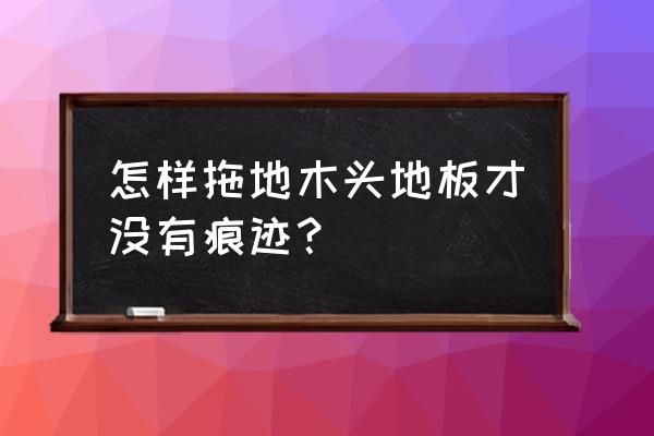 地板脏了怎么清洗最好用 怎样拖地木头地板才没有痕迹？