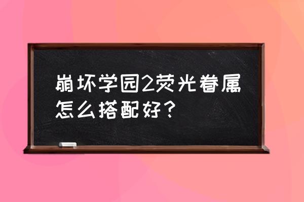 崩坏学园2后期最强套装 崩坏学园2荧光眷属怎么搭配好？