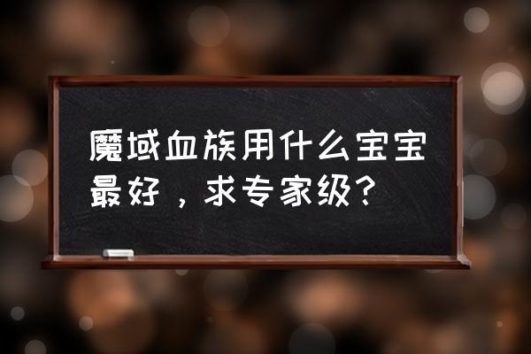 血族手游怎么培养人物 魔域血族用什么宝宝最好，求专家级？