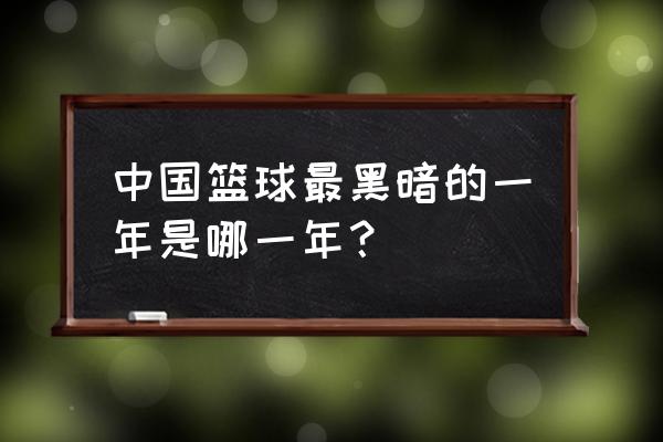 2019男篮世界杯比赛成绩表 中国篮球最黑暗的一年是哪一年？