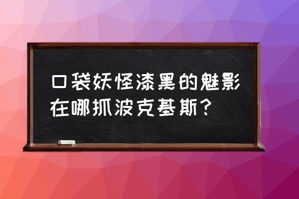 阿尔宙斯波克基斯怎么抓 口袋妖怪漆黑的魅影在哪抓波克基斯？