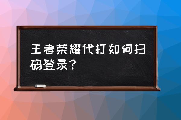 王者咋扫二维码登录微信 王者荣耀代打如何扫码登录？