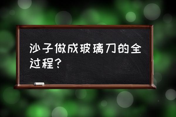 普通沙子能做玻璃吗 沙子做成玻璃刀的全过程？