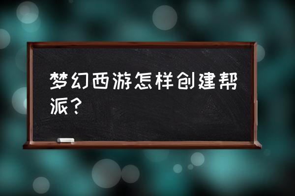 梦幻西游三维版怎么当帮主 梦幻西游怎样创建帮派？