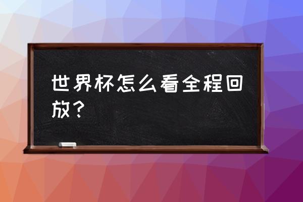 电脑上如何看世界杯回放 世界杯怎么看全程回放？