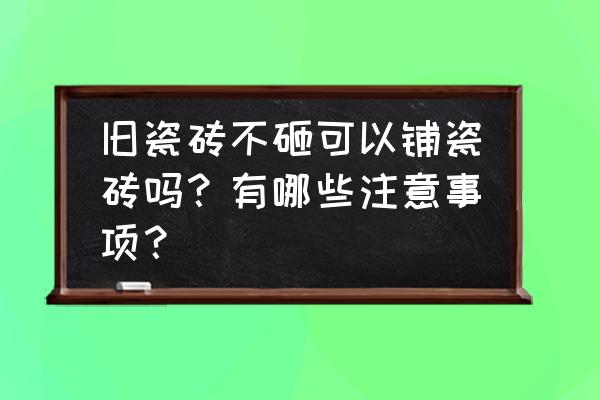 瓷砖铺设的原则 旧瓷砖不砸可以铺瓷砖吗？有哪些注意事项？