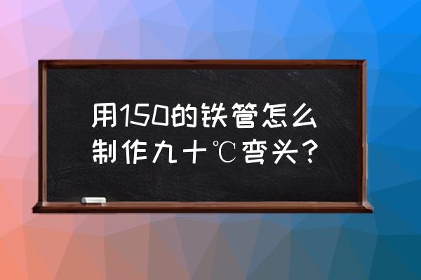 钢管90度手工折弯方法 用150的铁管怎么制作九十℃弯头？