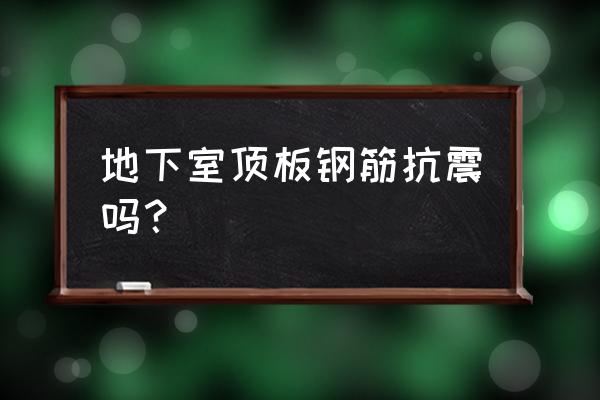 顶板钢筋验收通病 地下室顶板钢筋抗震吗？